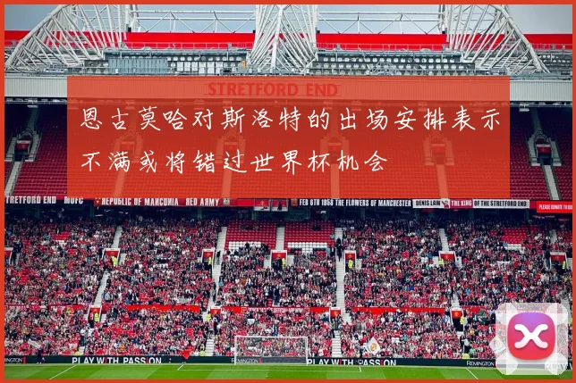 恩古莫哈对斯洛特的出场安排表示不满或将错过世界杯机会