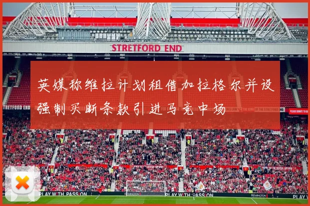 英媒称维拉计划租借加拉格尔并设强制买断条款引进马竞中场