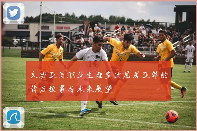 文班亚马职业生涯多次屈居亚军的背后故事与未来展望