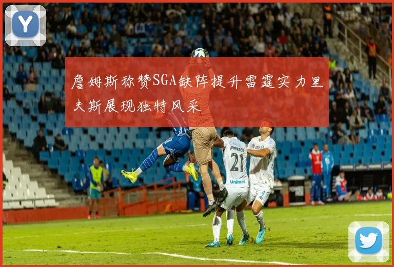 詹姆斯称赞SGA缺阵提升雷霆实力里夫斯展现独特风采