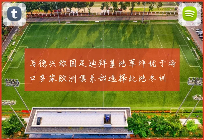马德兴称国足迪拜基地草坪优于海口多家欧洲俱乐部选择此地冬训