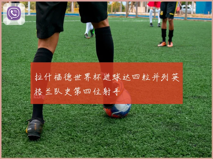 拉什福德世界杯进球达四粒并列英格兰队史第四位射手