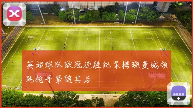 英超球队欧冠连胜纪录揭晓曼城领跑枪手紧随其后