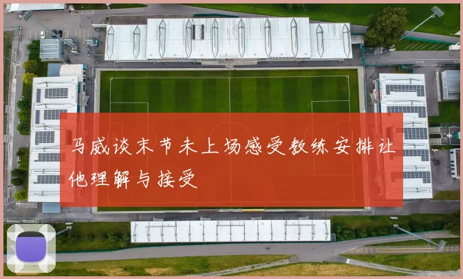 马威谈末节未上场感受教练安排让他理解与接受