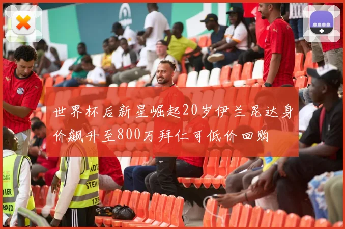 世界杯后新星崛起20岁伊兰昆达身价飙升至800万拜仁可低价回购
