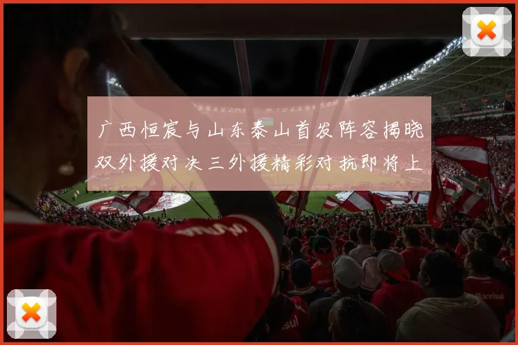 广西恒宸与山东泰山首发阵容揭晓双外援对决三外援精彩对抗即将上演
