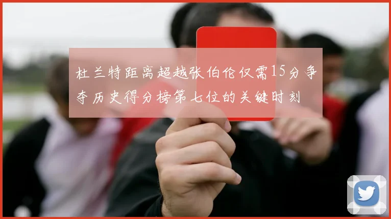 杜兰特距离超越张伯伦仅需15分争夺历史得分榜第七位的关键时刻