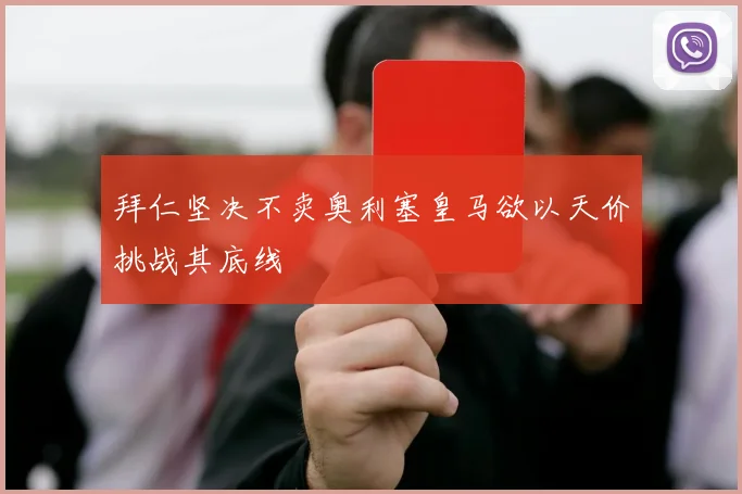 拜仁坚决不卖奥利塞皇马欲以天价挑战其底线