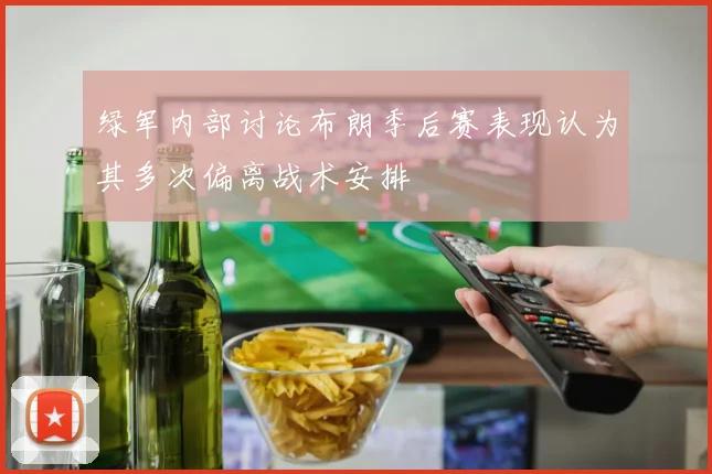 绿军内部讨论布朗季后赛表现认为其多次偏离战术安排