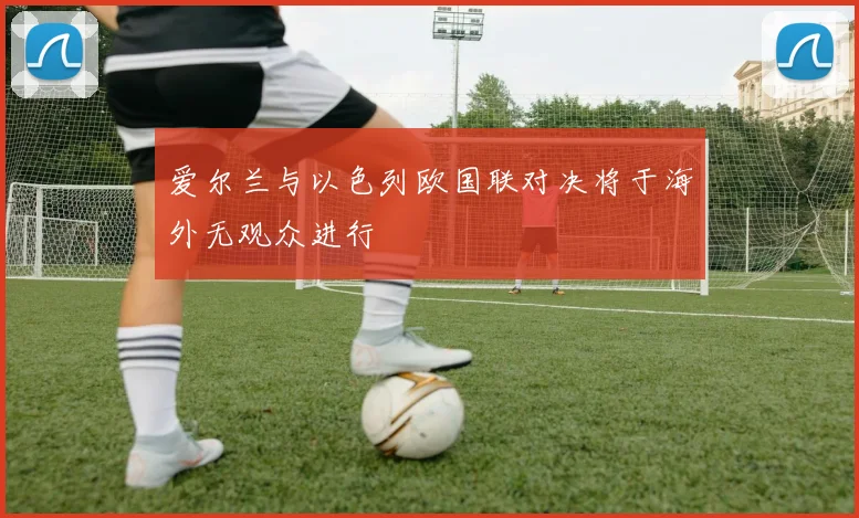 爱尔兰与以色列欧国联对决将于海外无观众进行