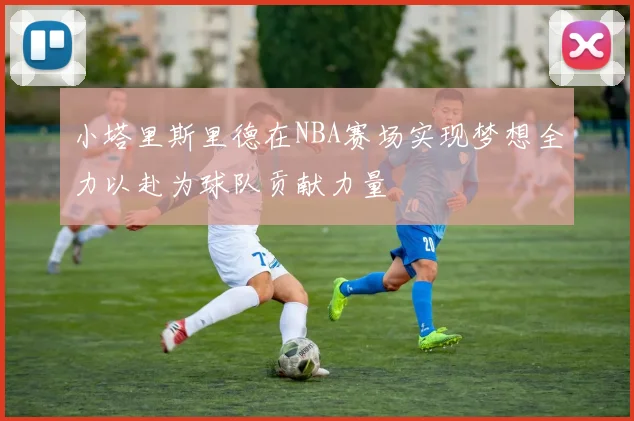 小塔里斯里德在NBA赛场实现梦想全力以赴为球队贡献力量