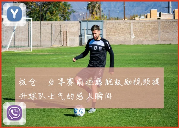 板仓滉分享赛前远藤航鼓励视频提升球队士气的感人瞬间