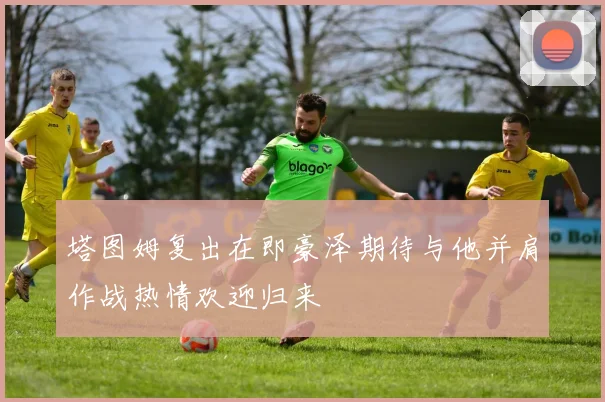 塔图姆复出在即豪泽期待与他并肩作战热情欢迎归来