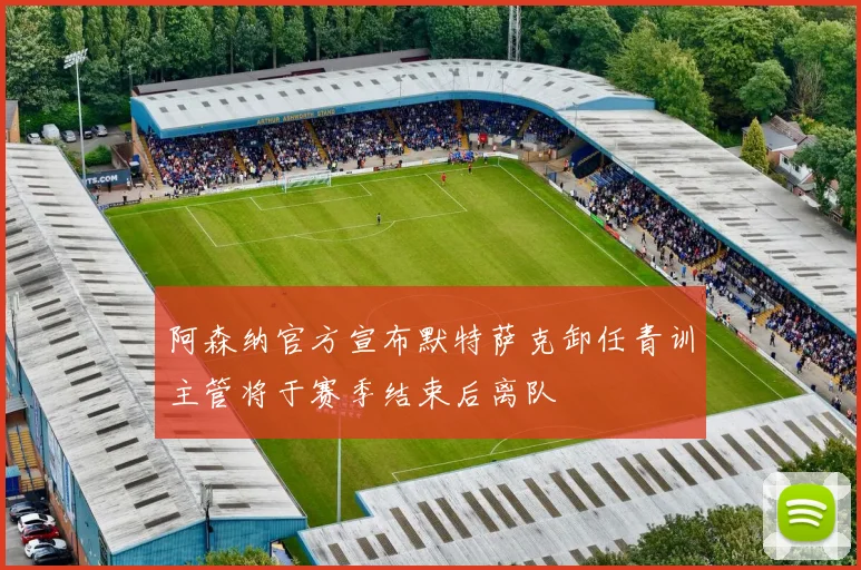 阿森纳官方宣布默特萨克卸任青训主管将于赛季结束后离队