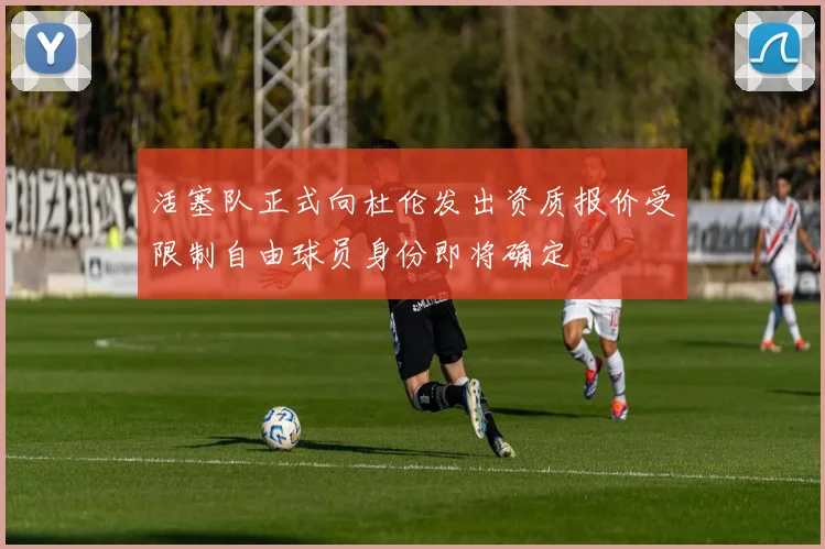 活塞队正式向杜伦发出资质报价受限制自由球员身份即将确定
