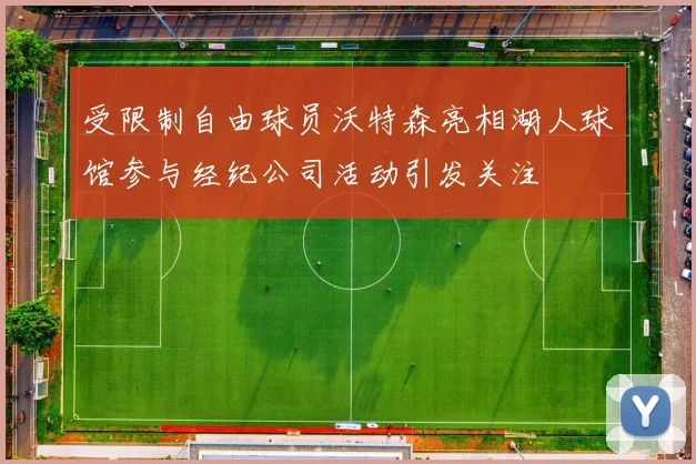 受限制自由球员沃特森亮相湖人球馆参与经纪公司活动引发关注