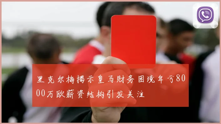 里克尔梅揭示皇马财务困境年亏8000万欧薪资结构引发关注