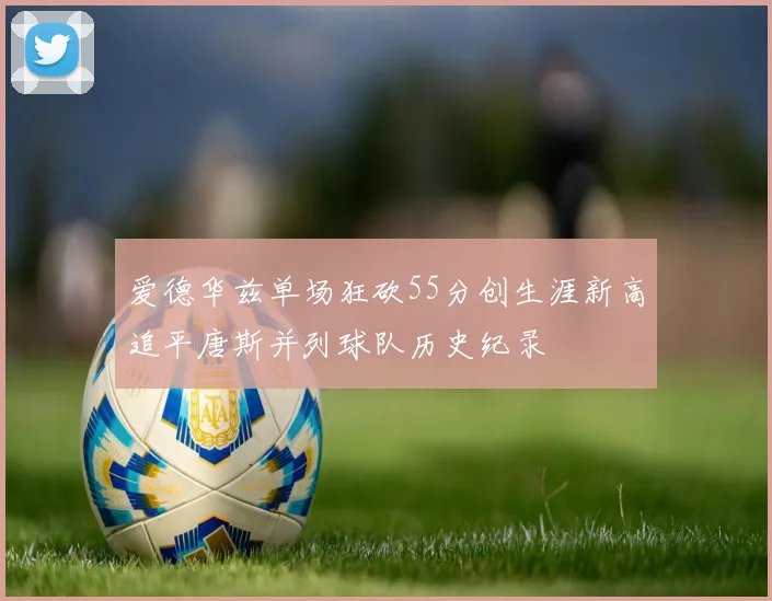 爱德华兹单场狂砍55分创生涯新高追平唐斯并列球队历史纪录