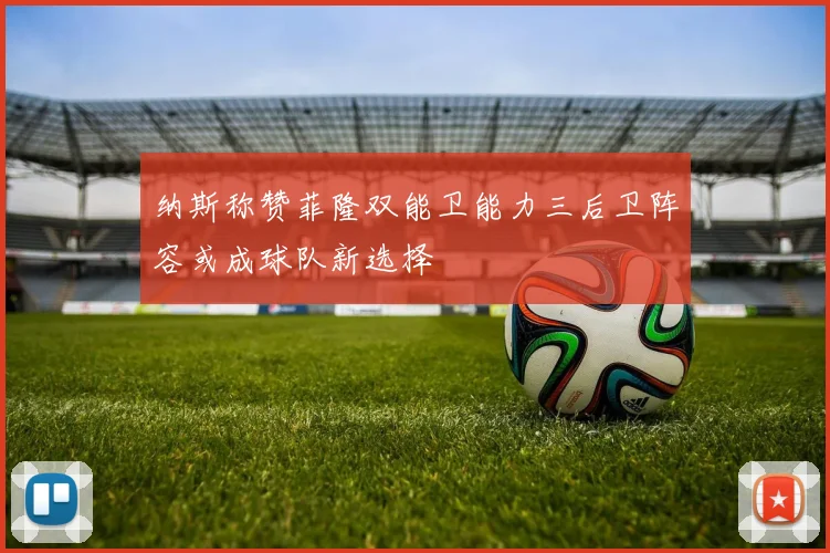 纳斯称赞菲隆双能卫能力三后卫阵容或成球队新选择