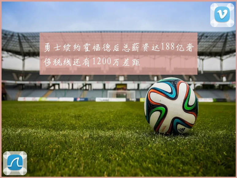 勇士续约霍福德后总薪资达188亿奢侈税线还有1200万差距