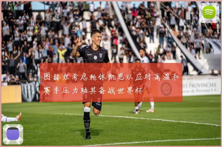 图赫尔考虑轮休凯恩以应对高温和赛季压力助其备战世界杯