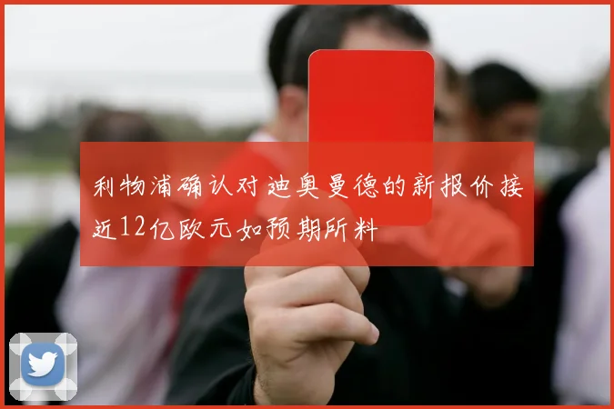 利物浦确认对迪奥曼德的新报价接近12亿欧元如预期所料