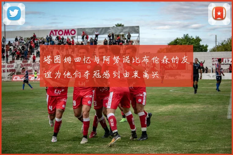 塔图姆回忆与阿努诺比布伦森的友谊为他们夺冠感到由衷高兴