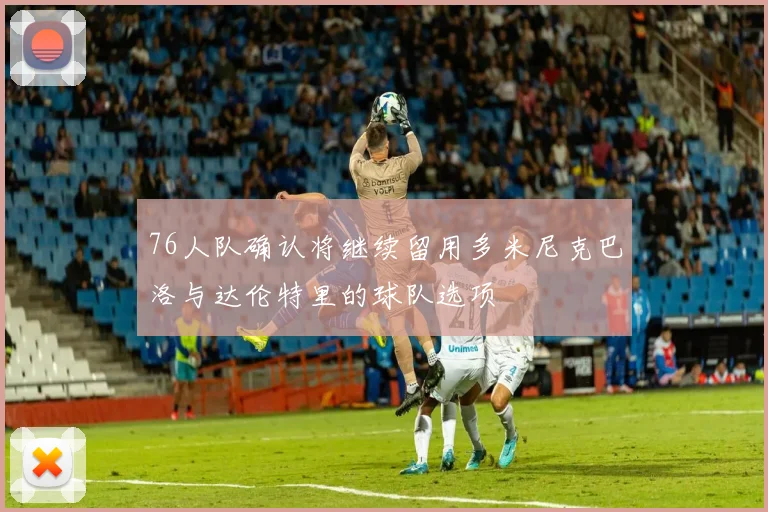 76人队确认将继续留用多米尼克巴洛与达伦特里的球队选项