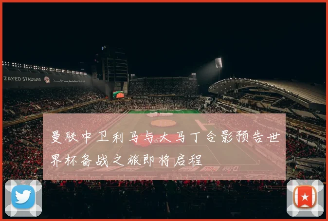 曼联中卫利马与大马丁合影预告世界杯备战之旅即将启程