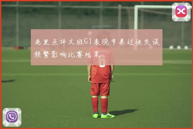 老里点评文班G1表现节奏过快失误频繁影响比赛结果