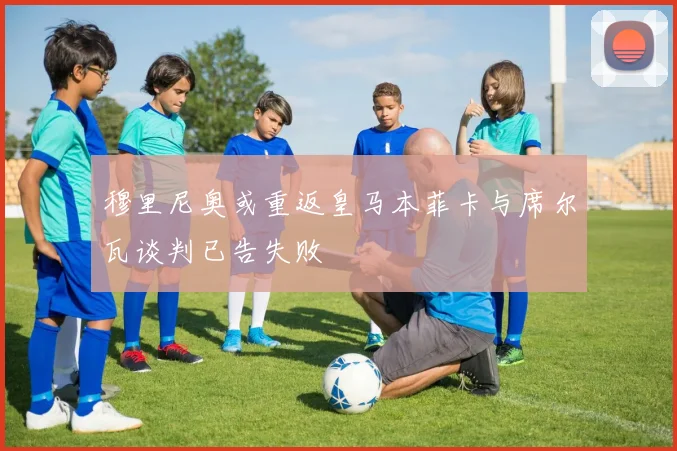 穆里尼奥或重返皇马本菲卡与席尔瓦谈判已告失败