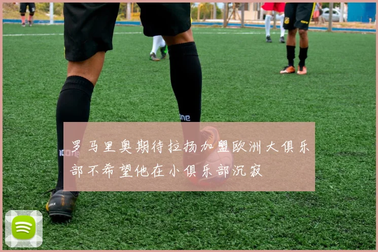 罗马里奥期待拉扬加盟欧洲大俱乐部不希望他在小俱乐部沉寂