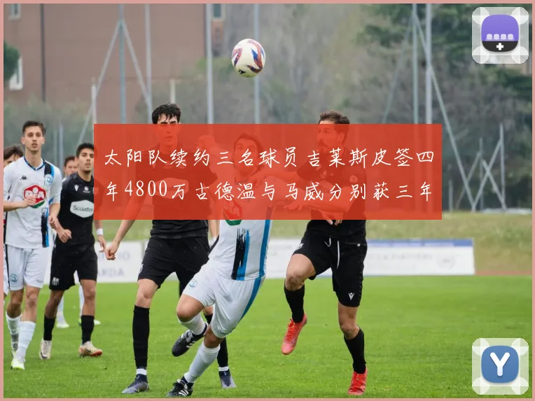 太阳队续约三名球员吉莱斯皮签四年4800万古德温与马威分别获三年合同