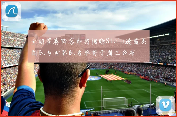 全明星赛阵容即将揭晓Stein透露美国队与世界队名单将于周三公布