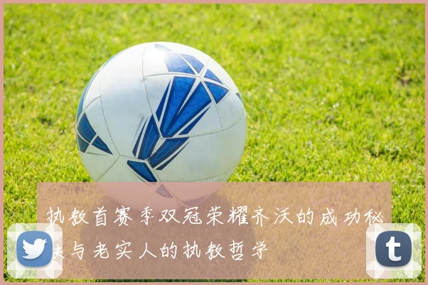执教首赛季双冠荣耀齐沃的成功秘诀与老实人的执教哲学