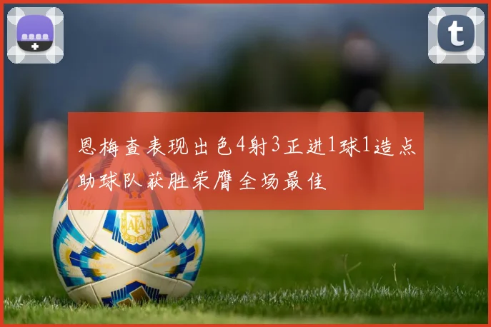 恩梅查表现出色4射3正进1球1造点助球队获胜荣膺全场最佳